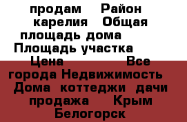 продам  › Район ­ карелия › Общая площадь дома ­ 100 › Площадь участка ­ 15 › Цена ­ 850 000 - Все города Недвижимость » Дома, коттеджи, дачи продажа   . Крым,Белогорск